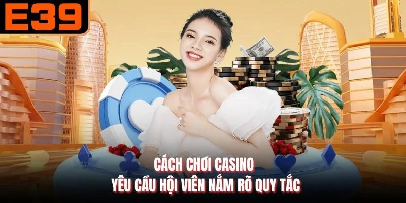 Cách chơi casino yêu cầu hội viên nắm rõ quy tắc