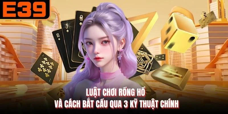 Luật Chơi Rồng Hổ Và Cách Bắt Cầu Qua 3 Kỹ Thuật Chính