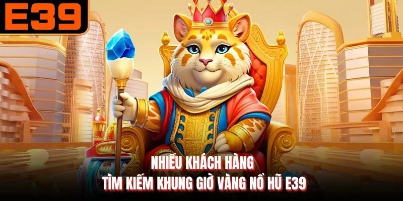 Nhiều khách hàng tìm kiếm khung giờ vàng Nổ hũ E39